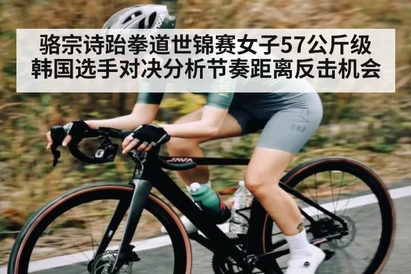 骆宗诗跆拳道世锦赛女子57公斤级韩国选手对决分析节奏距离反击机会