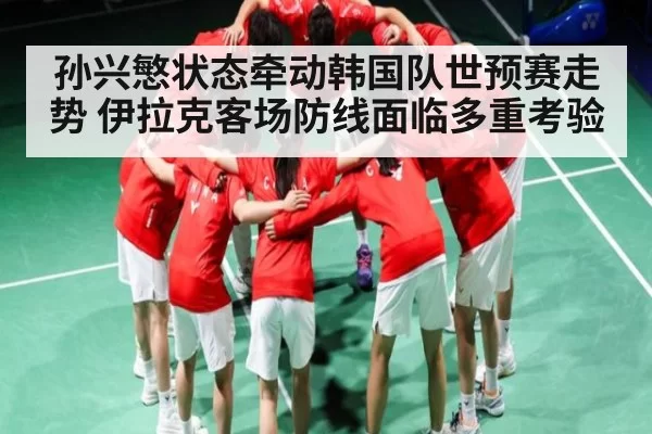 孙兴慜状态牵动韩国队世预赛走势 伊拉克客场防线面临多重考验