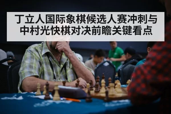 丁立人国际象棋候选人赛冲刺与中村光快棋对决前瞻关键看点